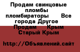 Продам свинцовые пломбы , пломбираторы... - Все города Другое » Продам   . Крым,Старый Крым